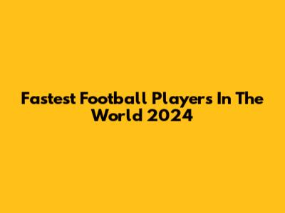 Fastest Football Players In The World 2024