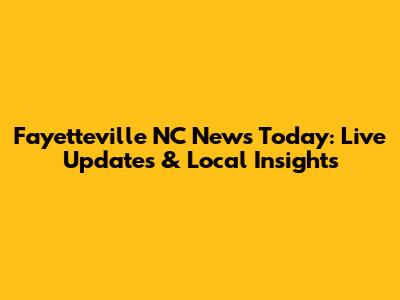 Fayetteville NC News Today: Live Updates & Local Insights