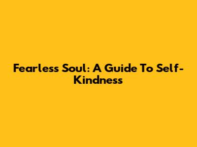 Fearless Soul: A Guide To Self-Kindness
