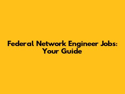 Federal Network Engineer Jobs: Your Guide