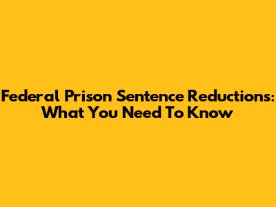 Federal Prison Sentence Reductions: What You Need To Know