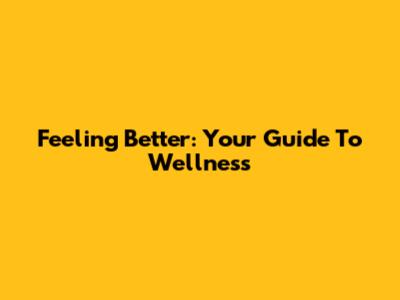 Feeling Better: Your Guide To Wellness