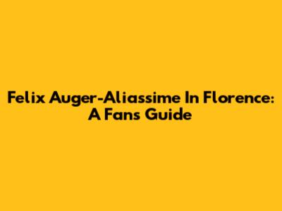 Felix Auger-Aliassime In Florence: A Fan's Guide