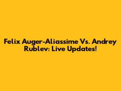 Felix Auger-Aliassime Vs. Andrey Rublev: Live Updates!