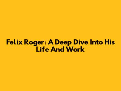Felix Roger: A Deep Dive Into His Life And Work