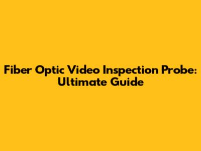 Fiber Optic Video Inspection Probe: Ultimate Guide