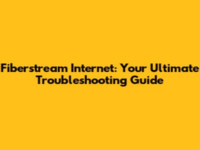 Fiberstream Internet: Your Ultimate Troubleshooting Guide