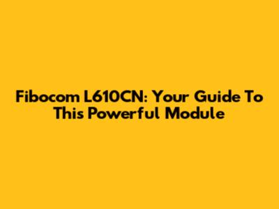 Fibocom L610CN: Your Guide To This Powerful Module
