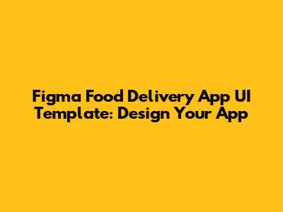 Figma Food Delivery App UI Template: Design Your App