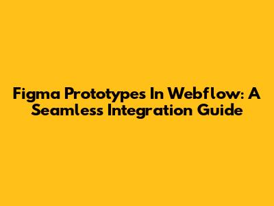 Figma Prototypes In Webflow: A Seamless Integration Guide