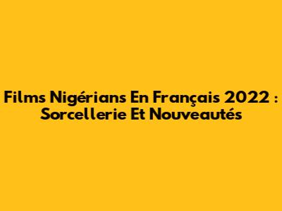 Films Nigérians En Français 2022 : Sorcellerie Et Nouveautés