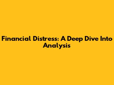 Financial Distress: A Deep Dive Into Analysis