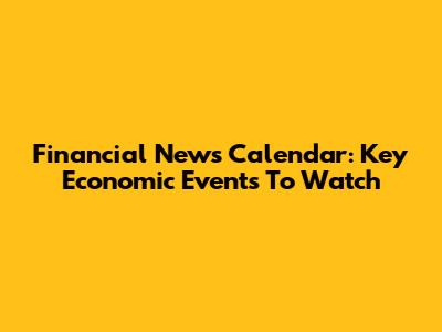 Financial News Calendar: Key Economic Events To Watch
