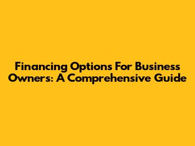 Financing Options For Business Owners: A Comprehensive Guide