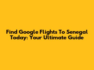 Find Google Flights To Senegal Today: Your Ultimate Guide