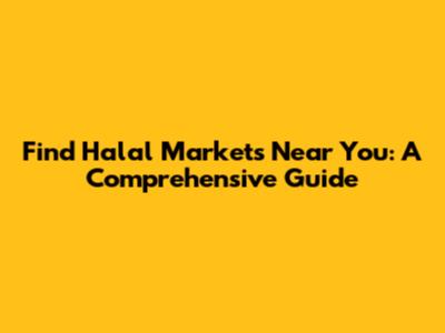 Find Halal Markets Near You: A Comprehensive Guide