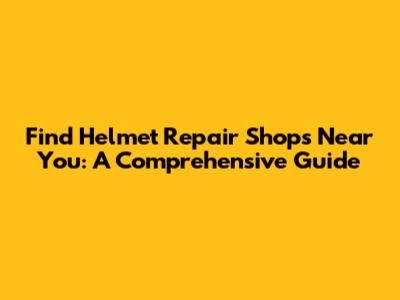 Find Helmet Repair Shops Near You: A Comprehensive Guide