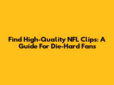 Find High-Quality NFL Clips: A Guide For Die-Hard Fans