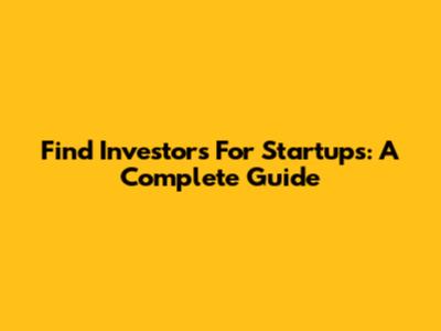 Find Investors For Startups: A Complete Guide