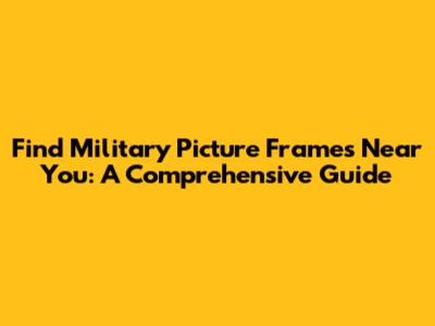 Find Military Picture Frames Near You: A Comprehensive Guide