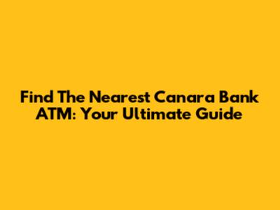 Find The Nearest Canara Bank ATM: Your Ultimate Guide