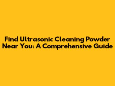 Find Ultrasonic Cleaning Powder Near You: A Comprehensive Guide