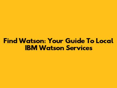 Find Watson: Your Guide To Local IBM Watson Services