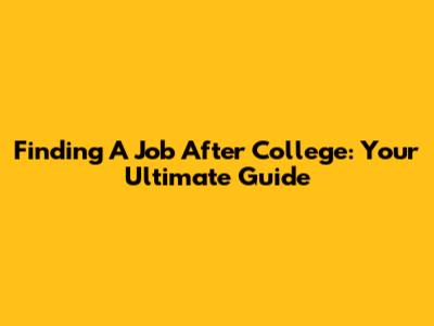 Finding A Job After College: Your Ultimate Guide