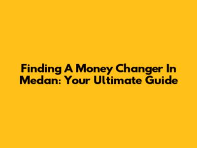 Finding A Money Changer In Medan: Your Ultimate Guide