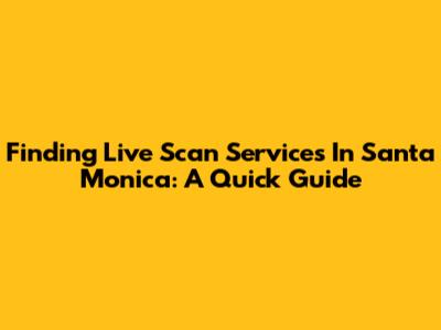 Finding Live Scan Services In Santa Monica: A Quick Guide