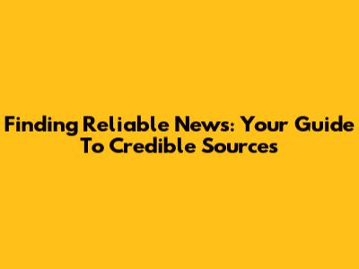 Finding Reliable News: Your Guide To Credible Sources
