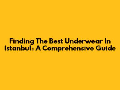 Finding The Best Underwear In Istanbul: A Comprehensive Guide