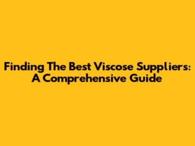 Finding The Best Viscose Suppliers: A Comprehensive Guide