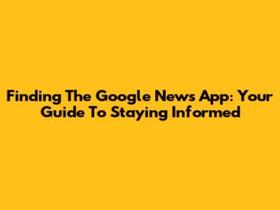 Finding The Google News App: Your Guide To Staying Informed