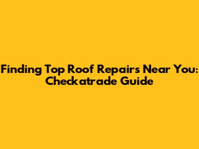Finding Top Roof Repairs Near You: Checkatrade Guide