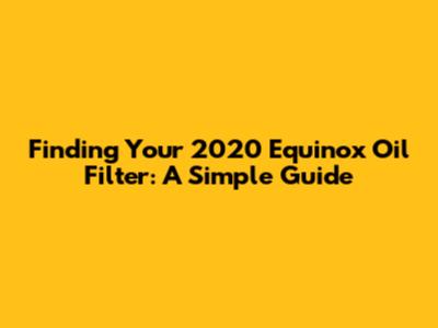Finding Your 2020 Equinox Oil Filter: A Simple Guide