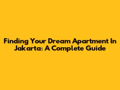 Finding Your Dream Apartment In Jakarta: A Complete Guide