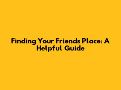 Finding Your Friend's Place: A Helpful Guide