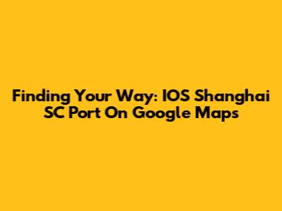 Finding Your Way: IOS Shanghai SC Port On Google Maps