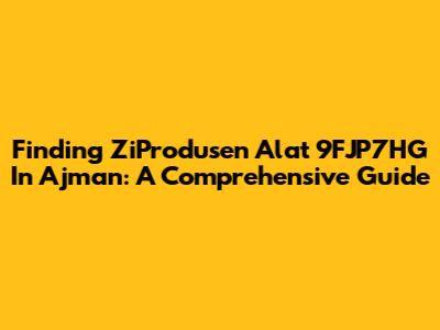 Finding ZiProdusen Alat 9FJP7HG In Ajman: A Comprehensive Guide