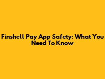 Finshell Pay App Safety: What You Need To Know