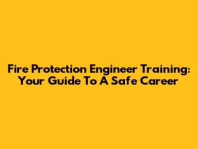 Fire Protection Engineer Training: Your Guide To A Safe Career