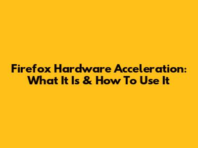 Firefox Hardware Acceleration: What It Is & How To Use It