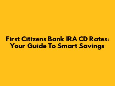 First Citizens Bank IRA CD Rates: Your Guide To Smart Savings