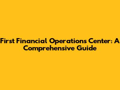 First Financial Operations Center: A Comprehensive Guide