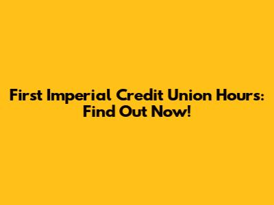 First Imperial Credit Union Hours: Find Out Now!