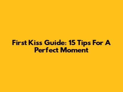 First Kiss Guide: 15 Tips For A Perfect Moment