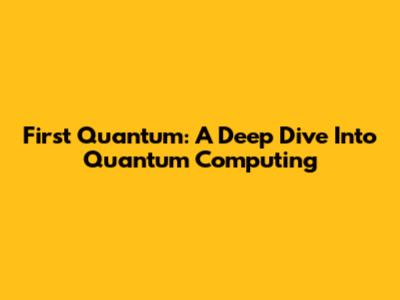 First Quantum: A Deep Dive Into Quantum Computing