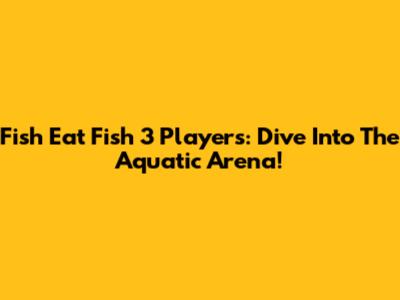 Fish Eat Fish 3 Players: Dive Into The Aquatic Arena!