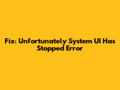 Fix: "Unfortunately System UI Has Stopped" Error